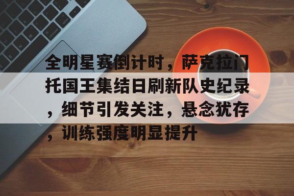 NG28官方网站-全明星赛倒计时，萨克拉门托国王集结日刷新队史纪录，细节引发关注，悬念犹存，训练强度明显提升